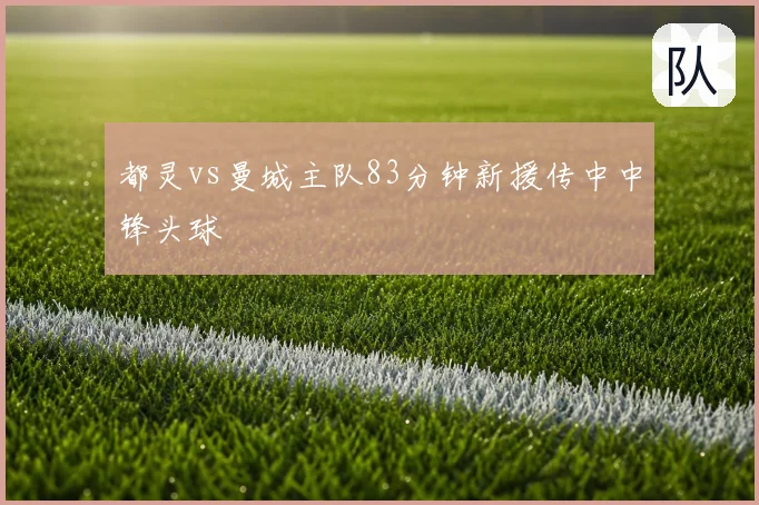 都灵vs曼城主队83分钟新援传中中锋头球