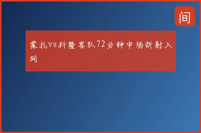 蒙扎vs科隆客队72分钟中场折射入网