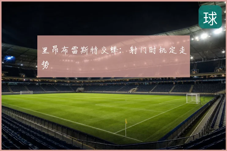 里昂布雷斯特交锋:射门时机定走势