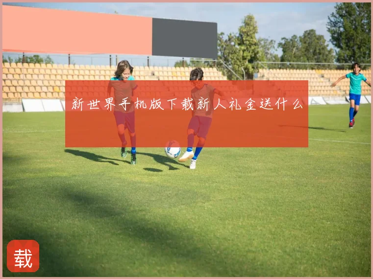 新世界手机版下载新人礼金送什么