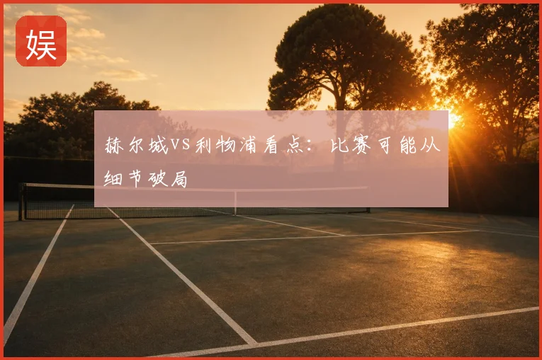 赫尔城vs利物浦看点：比赛可能从细节破局