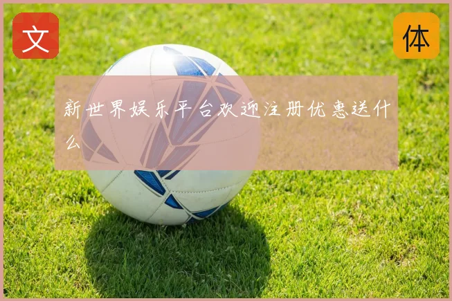 新世界娱乐平台欢迎注册优惠送什么
