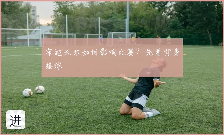 布迪米尔如何影响比赛？先看背身接球