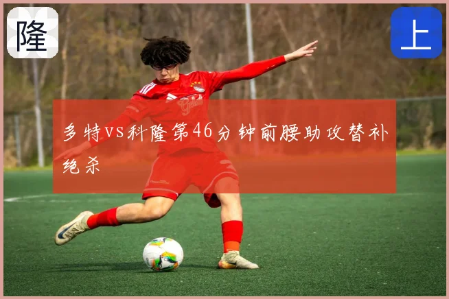 多特vs科隆第46分钟前腰助攻替补绝杀