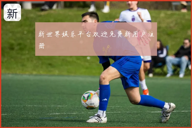 新世界娱乐平台欢迎免费新用户注册