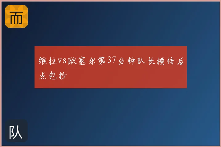 维拉vs欧塞尔第37分钟队长横传后点包抄